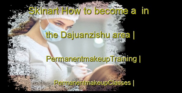 Skinart How to become a  in the Dajuanzishu area | PermanentmakeupTraining | PermanentmakeupClasses | SkinartTraining-China
